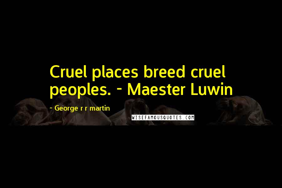 George R R Martin Quotes: Cruel places breed cruel peoples. - Maester Luwin