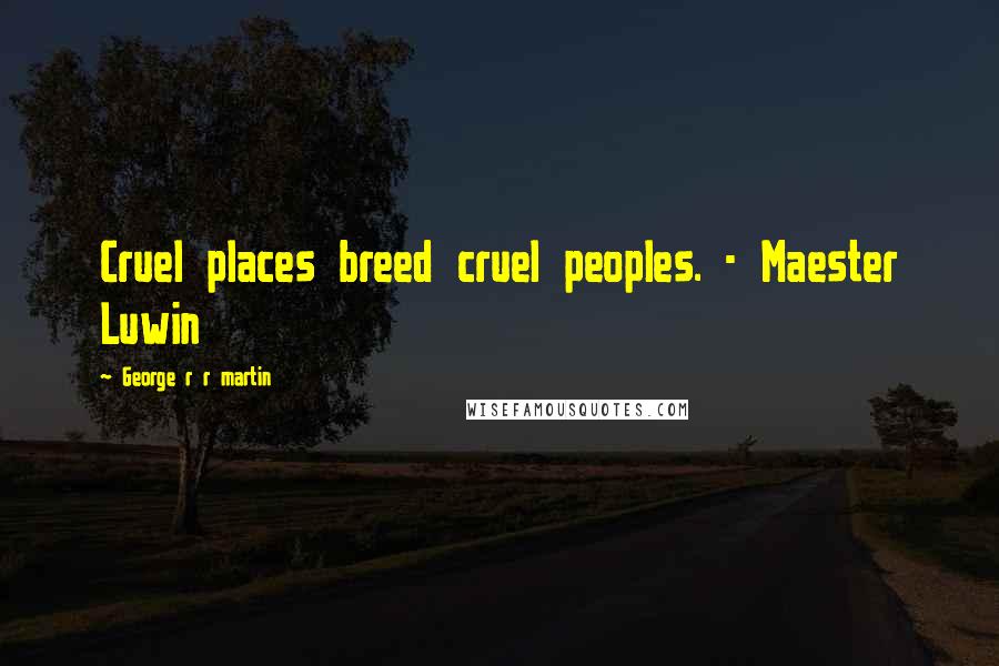 George R R Martin Quotes: Cruel places breed cruel peoples. - Maester Luwin