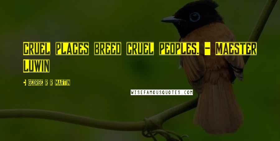 George R R Martin Quotes: Cruel places breed cruel peoples. - Maester Luwin