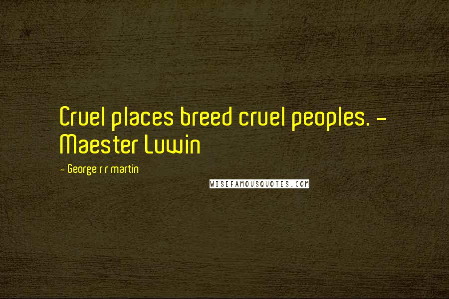 George R R Martin Quotes: Cruel places breed cruel peoples. - Maester Luwin