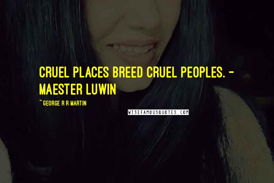 George R R Martin Quotes: Cruel places breed cruel peoples. - Maester Luwin