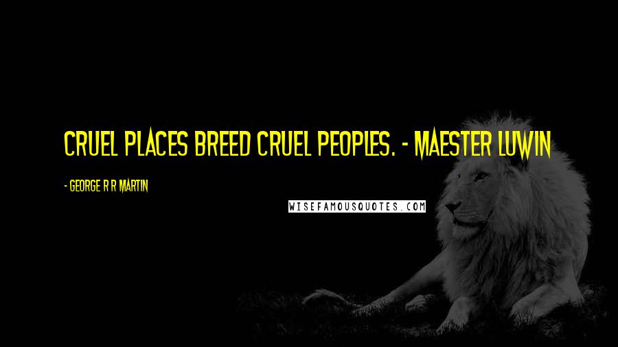 George R R Martin Quotes: Cruel places breed cruel peoples. - Maester Luwin