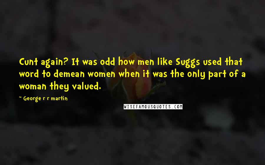 George R R Martin Quotes: Cunt again? It was odd how men like Suggs used that word to demean women when it was the only part of a woman they valued.