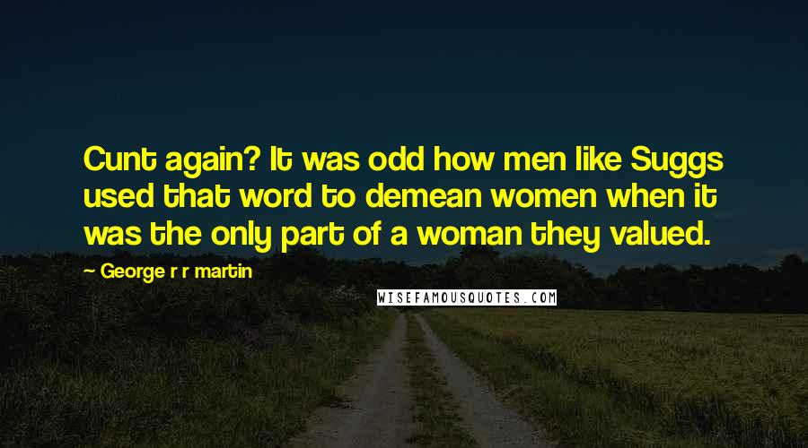 George R R Martin Quotes: Cunt again? It was odd how men like Suggs used that word to demean women when it was the only part of a woman they valued.