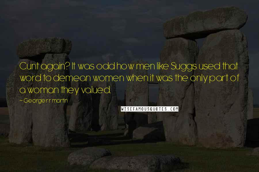 George R R Martin Quotes: Cunt again? It was odd how men like Suggs used that word to demean women when it was the only part of a woman they valued.