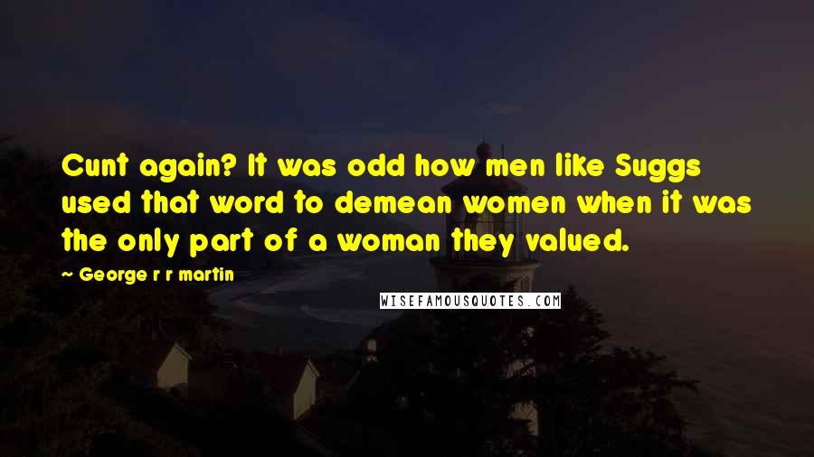 George R R Martin Quotes: Cunt again? It was odd how men like Suggs used that word to demean women when it was the only part of a woman they valued.