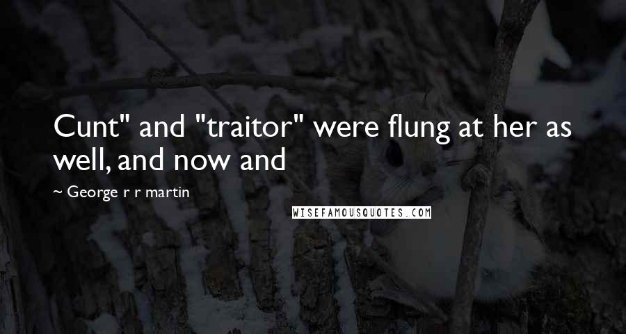 George R R Martin Quotes: Cunt" and "traitor" were flung at her as well, and now and