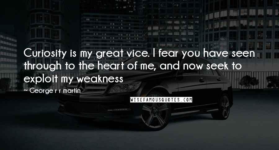 George R R Martin Quotes: Curiosity is my great vice. I fear you have seen through to the heart of me, and now seek to exploit my weakness