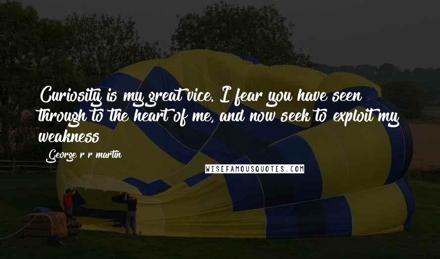 George R R Martin Quotes: Curiosity is my great vice. I fear you have seen through to the heart of me, and now seek to exploit my weakness