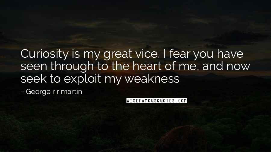 George R R Martin Quotes: Curiosity is my great vice. I fear you have seen through to the heart of me, and now seek to exploit my weakness