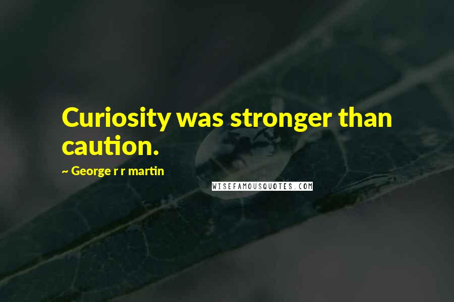 George R R Martin Quotes: Curiosity was stronger than caution.