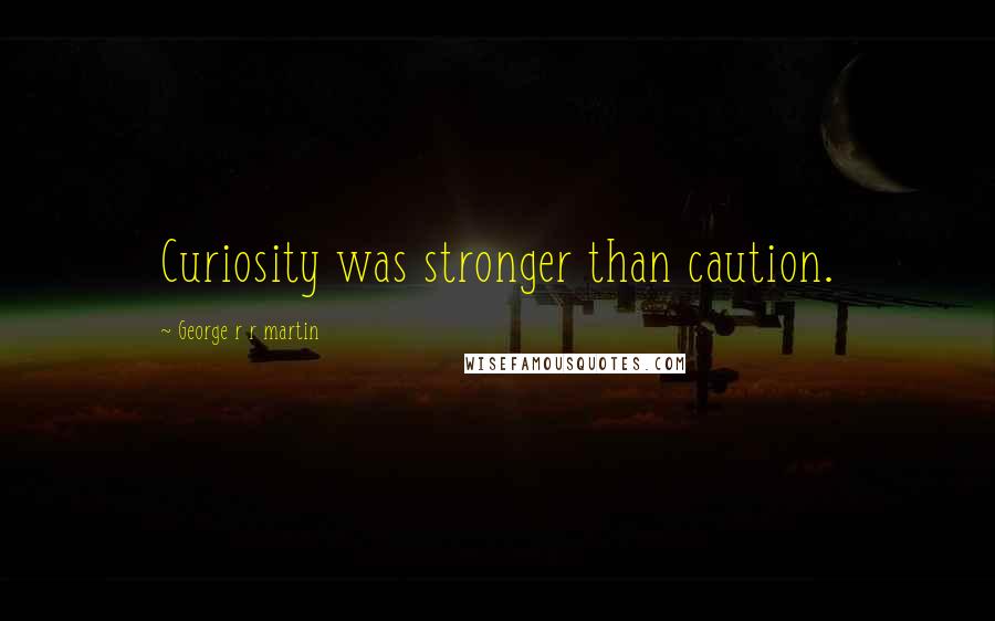 George R R Martin Quotes: Curiosity was stronger than caution.