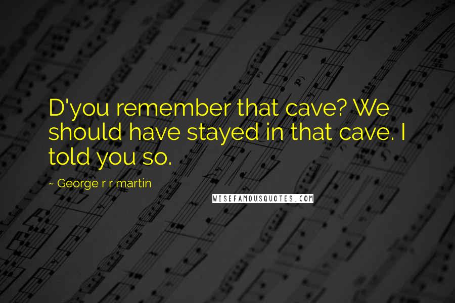 George R R Martin Quotes: D'you remember that cave? We should have stayed in that cave. I told you so.