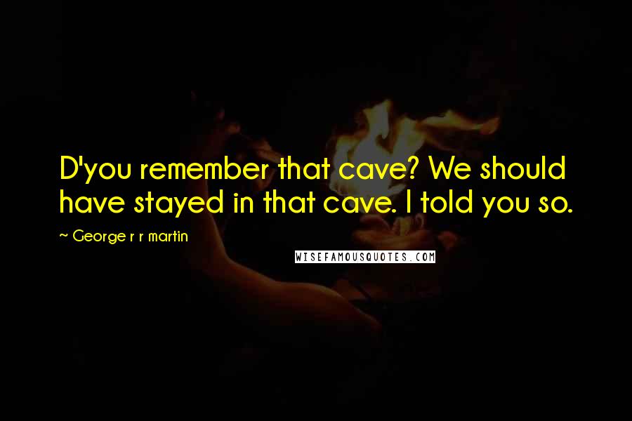 George R R Martin Quotes: D'you remember that cave? We should have stayed in that cave. I told you so.