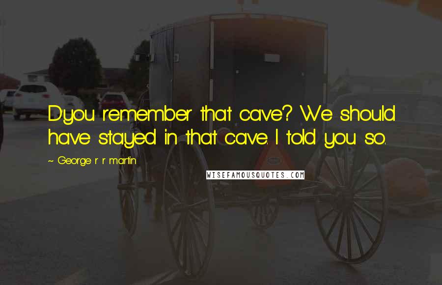 George R R Martin Quotes: D'you remember that cave? We should have stayed in that cave. I told you so.