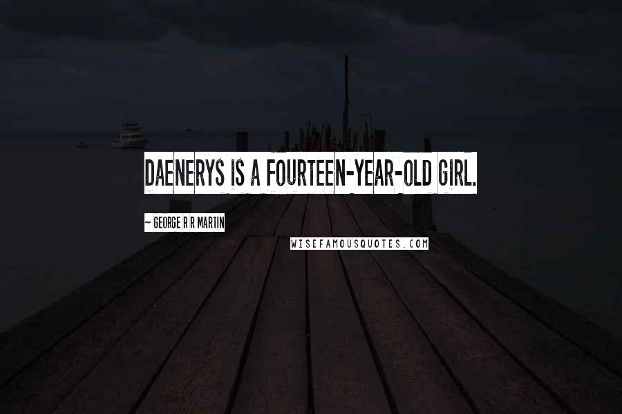 George R R Martin Quotes: Daenerys is a fourteen-year-old girl.