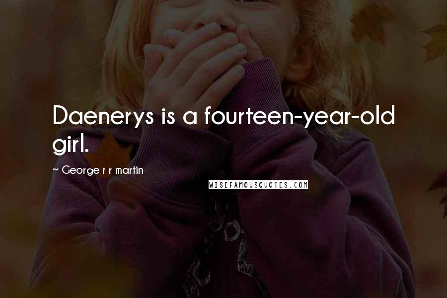 George R R Martin Quotes: Daenerys is a fourteen-year-old girl.