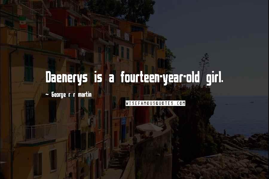George R R Martin Quotes: Daenerys is a fourteen-year-old girl.