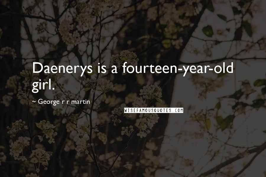 George R R Martin Quotes: Daenerys is a fourteen-year-old girl.