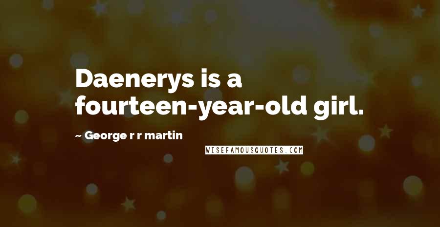 George R R Martin Quotes: Daenerys is a fourteen-year-old girl.