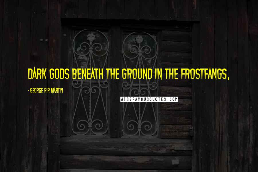 George R R Martin Quotes: Dark gods beneath the ground in the Frostfangs,