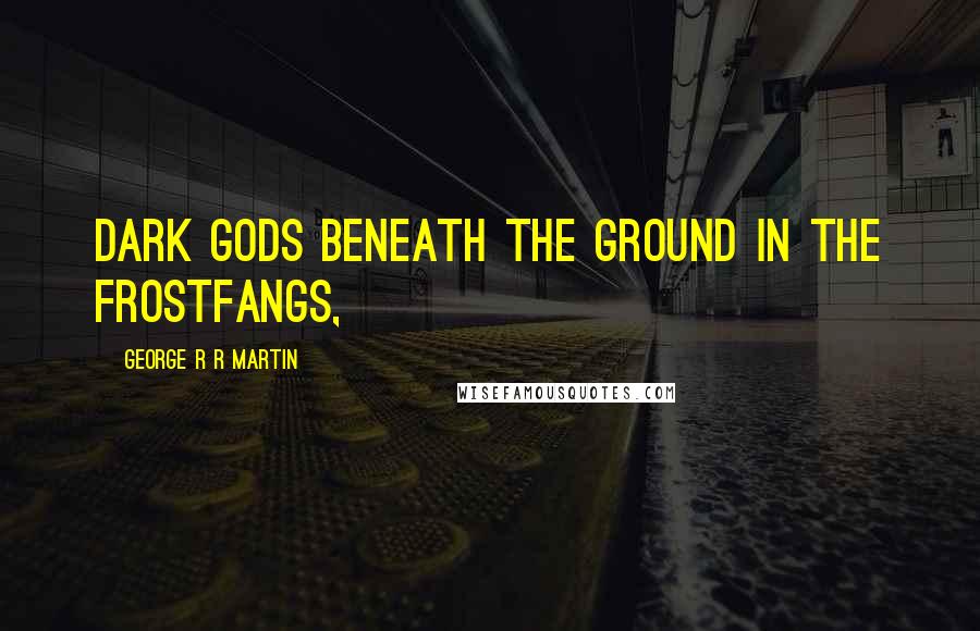 George R R Martin Quotes: Dark gods beneath the ground in the Frostfangs,