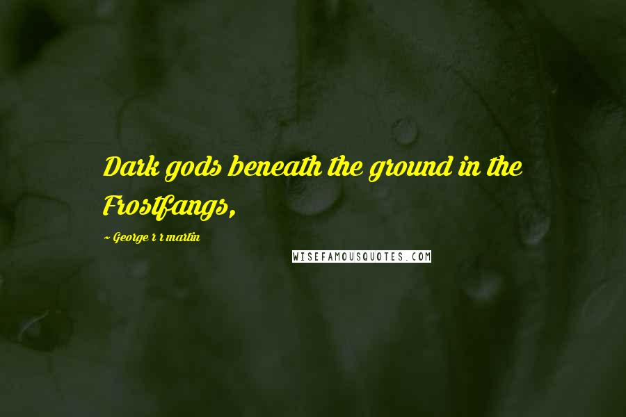 George R R Martin Quotes: Dark gods beneath the ground in the Frostfangs,