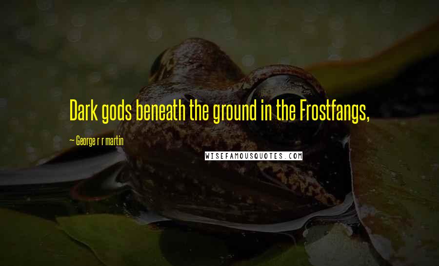 George R R Martin Quotes: Dark gods beneath the ground in the Frostfangs,