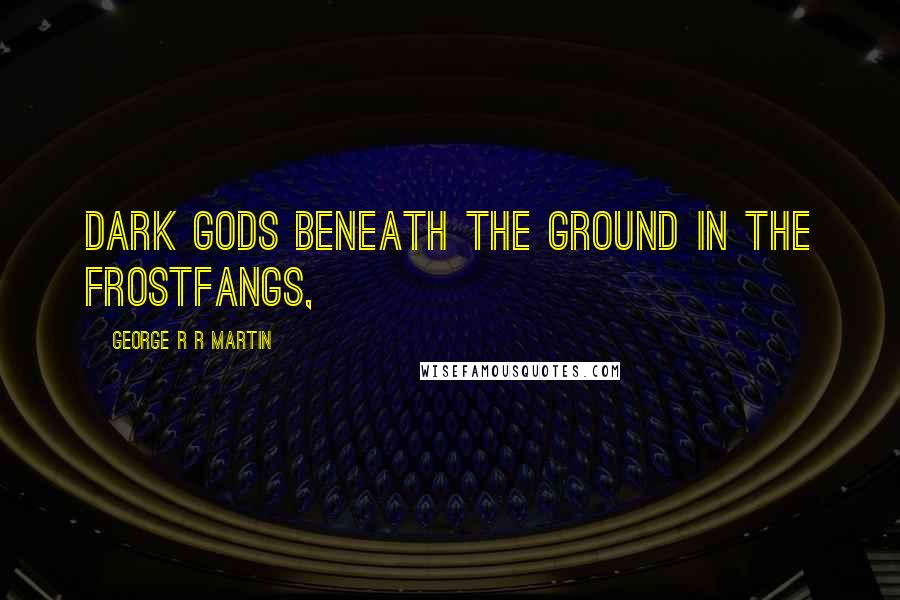 George R R Martin Quotes: Dark gods beneath the ground in the Frostfangs,