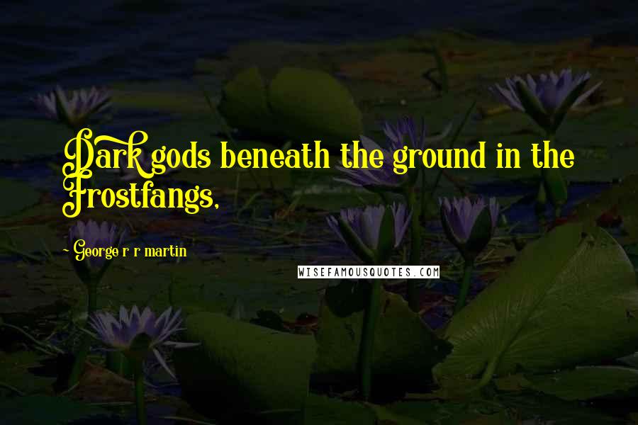 George R R Martin Quotes: Dark gods beneath the ground in the Frostfangs,