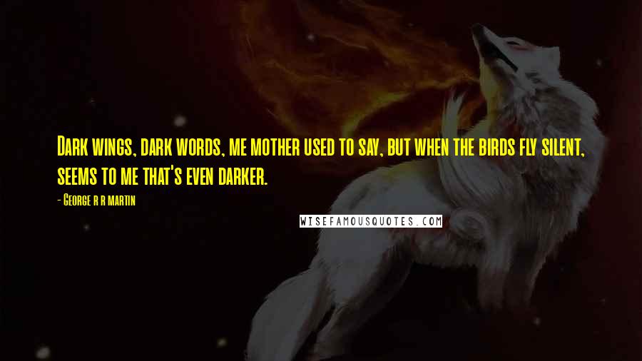 George R R Martin Quotes: Dark wings, dark words, me mother used to say, but when the birds fly silent, seems to me that's even darker.