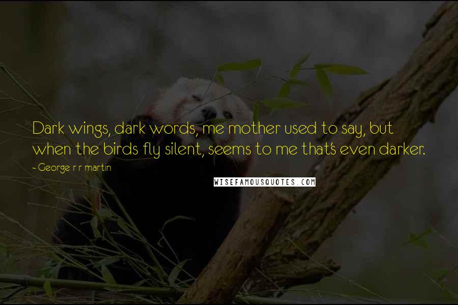 George R R Martin Quotes: Dark wings, dark words, me mother used to say, but when the birds fly silent, seems to me that's even darker.