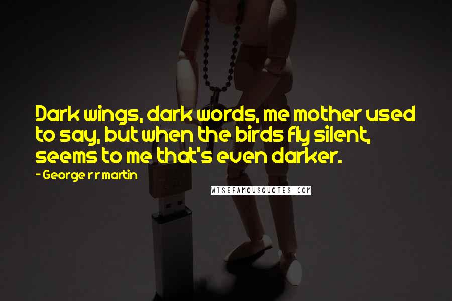 George R R Martin Quotes: Dark wings, dark words, me mother used to say, but when the birds fly silent, seems to me that's even darker.