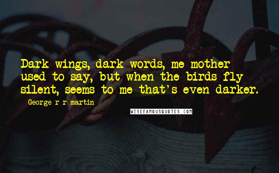 George R R Martin Quotes: Dark wings, dark words, me mother used to say, but when the birds fly silent, seems to me that's even darker.