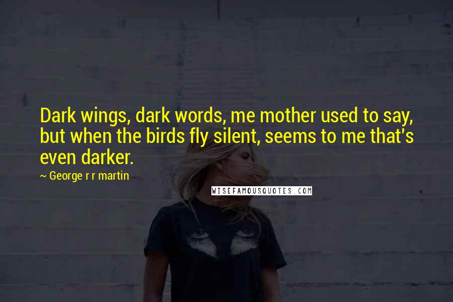 George R R Martin Quotes: Dark wings, dark words, me mother used to say, but when the birds fly silent, seems to me that's even darker.