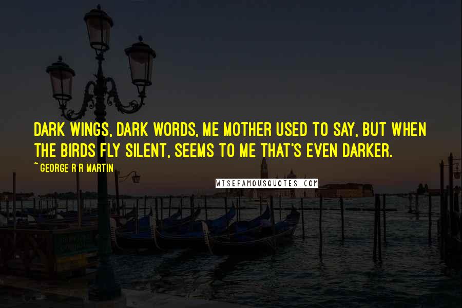 George R R Martin Quotes: Dark wings, dark words, me mother used to say, but when the birds fly silent, seems to me that's even darker.