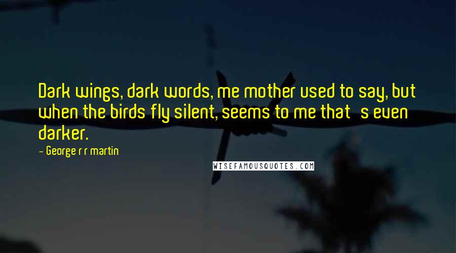 George R R Martin Quotes: Dark wings, dark words, me mother used to say, but when the birds fly silent, seems to me that's even darker.