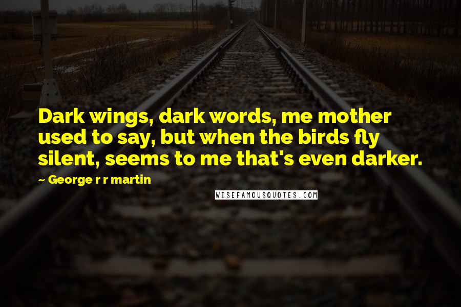 George R R Martin Quotes: Dark wings, dark words, me mother used to say, but when the birds fly silent, seems to me that's even darker.