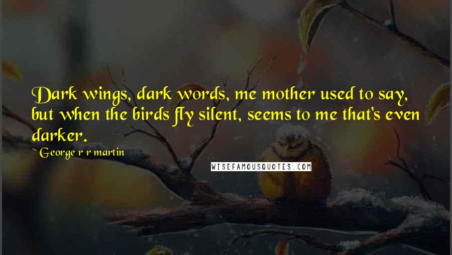 George R R Martin Quotes: Dark wings, dark words, me mother used to say, but when the birds fly silent, seems to me that's even darker.