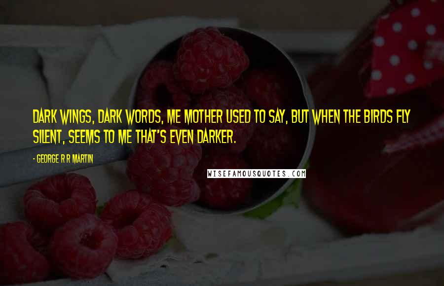 George R R Martin Quotes: Dark wings, dark words, me mother used to say, but when the birds fly silent, seems to me that's even darker.