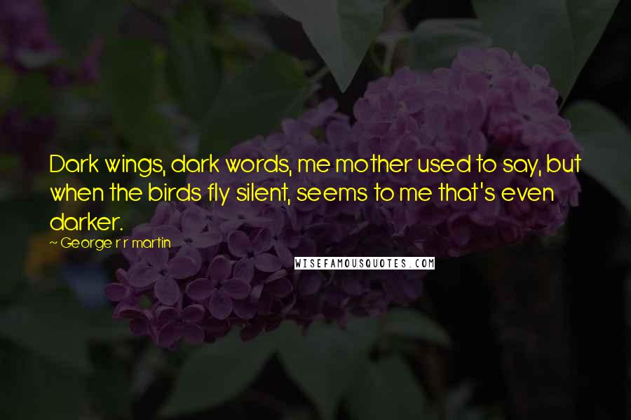 George R R Martin Quotes: Dark wings, dark words, me mother used to say, but when the birds fly silent, seems to me that's even darker.