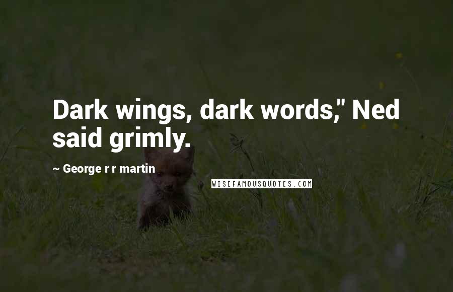 George R R Martin Quotes: Dark wings, dark words," Ned said grimly.