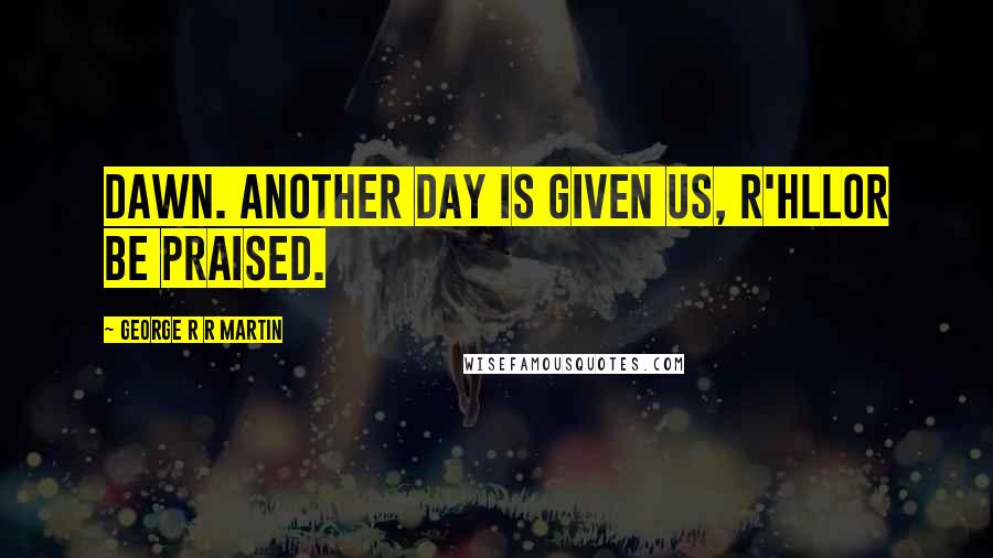 George R R Martin Quotes: Dawn. Another day is given us, R'hllor be praised.