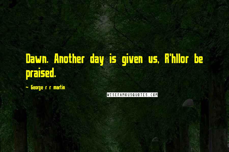 George R R Martin Quotes: Dawn. Another day is given us, R'hllor be praised.