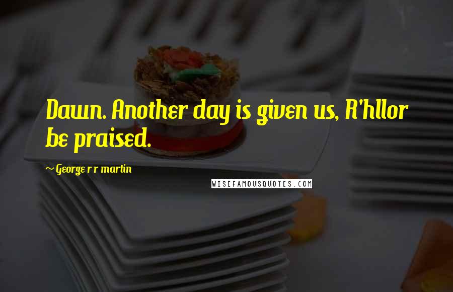 George R R Martin Quotes: Dawn. Another day is given us, R'hllor be praised.