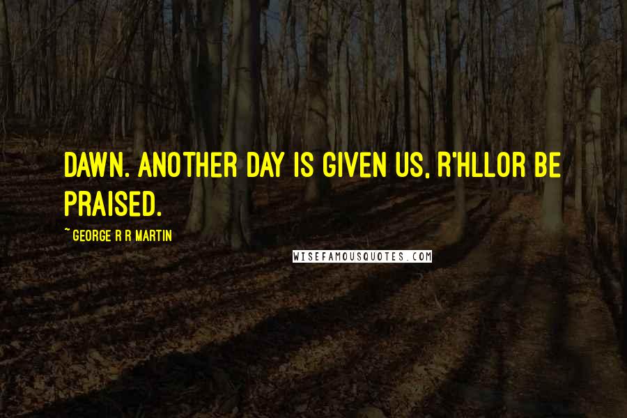 George R R Martin Quotes: Dawn. Another day is given us, R'hllor be praised.
