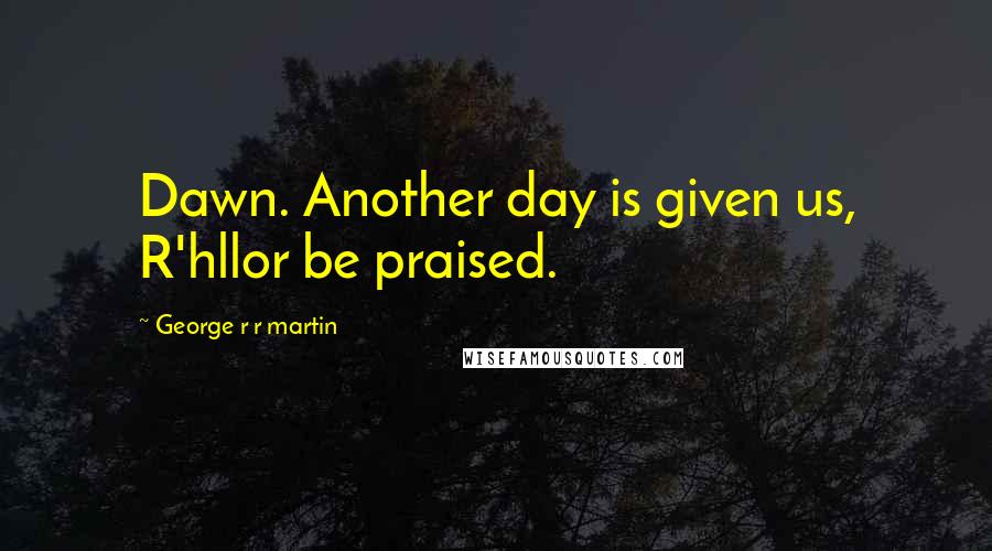 George R R Martin Quotes: Dawn. Another day is given us, R'hllor be praised.