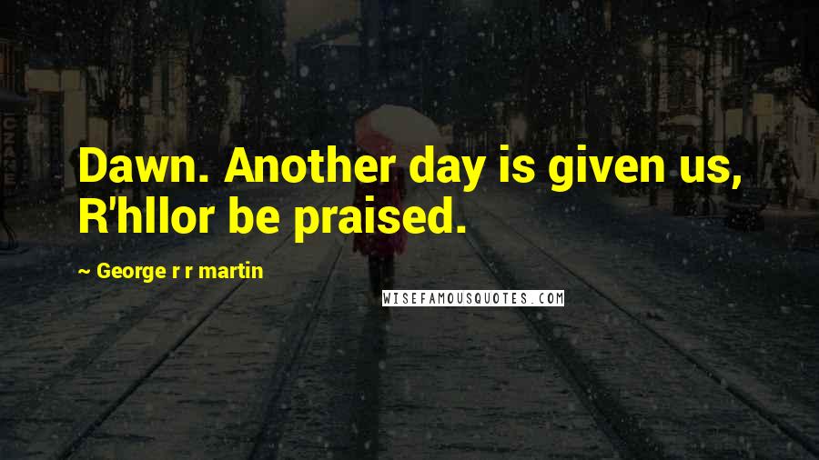 George R R Martin Quotes: Dawn. Another day is given us, R'hllor be praised.