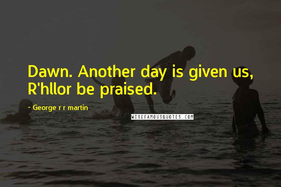 George R R Martin Quotes: Dawn. Another day is given us, R'hllor be praised.