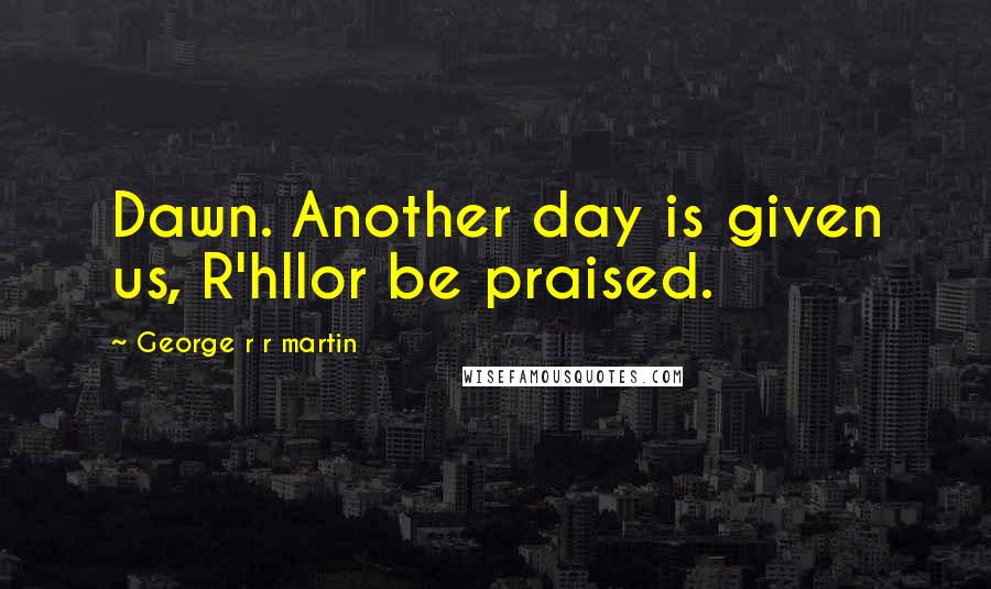 George R R Martin Quotes: Dawn. Another day is given us, R'hllor be praised.